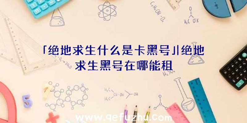 「绝地求生什么是卡黑号」|绝地求生黑号在哪能租